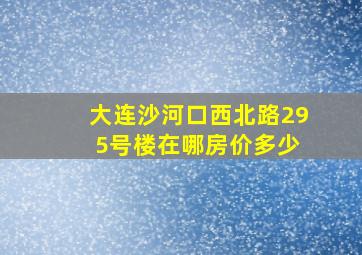 大连沙河口西北路29 5号楼在哪房价多少